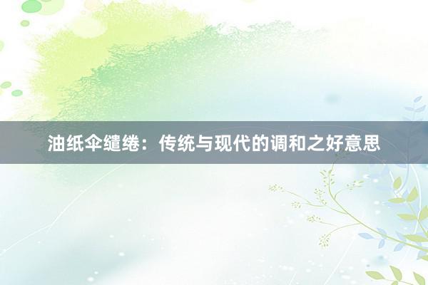 油纸伞缱绻：传统与现代的调和之好意思